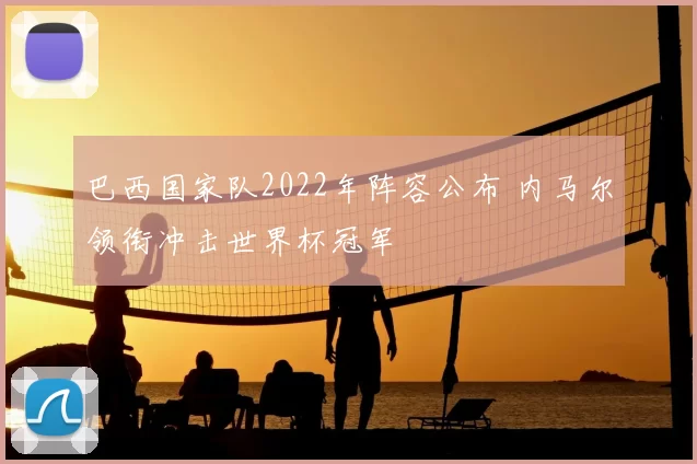 巴西国家队2022年阵容公布 内马尔领衔冲击世界杯冠军