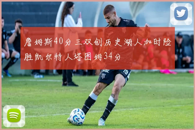 詹姆斯40分三双创历史湖人加时险胜凯尔特人塔图姆34分