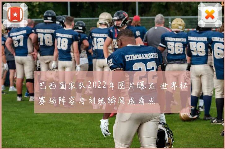 巴西国家队2022年图片曝光 世界杯赛场阵容与训练瞬间成看点