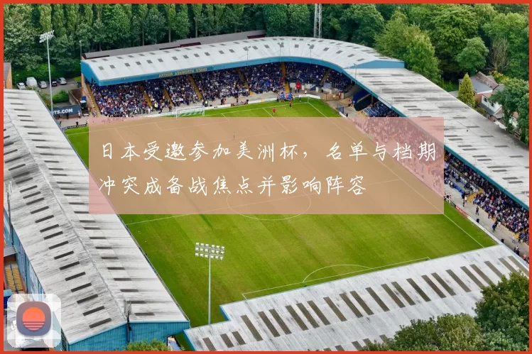 日本受邀参加美洲杯，名单与档期冲突成备战焦点并影响阵容