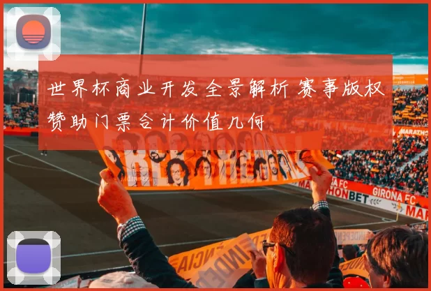 世界杯商业开发全景解析 赛事版权赞助门票合计价值几何