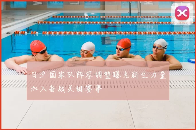 日夕国家队阵容调整曝光新生力量加入备战关键赛事