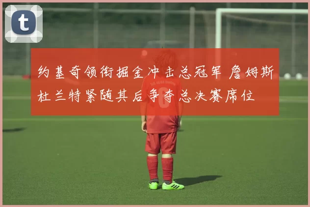 约基奇领衔掘金冲击总冠军 詹姆斯杜兰特紧随其后争夺总决赛席位