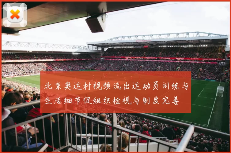北京奥运村视频流出运动员训练与生活细节促组织检视与制度完善