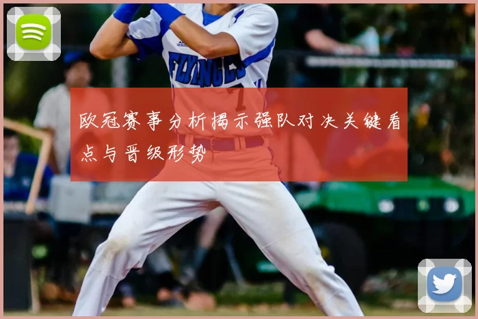 欧冠赛事分析揭示强队对决关键看点与晋级形势