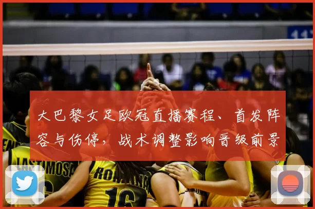 大巴黎女足欧冠直播赛程、首发阵容与伤停，战术调整影响晋级前景