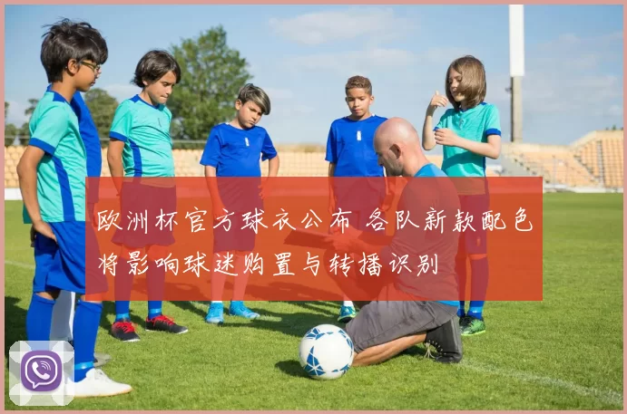 欧洲杯官方球衣公布 各队新款配色将影响球迷购置与转播识别