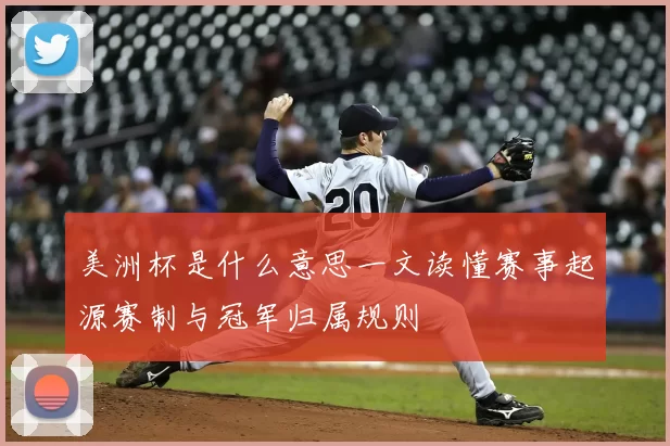 美洲杯是什么意思一文读懂赛事起源赛制与冠军归属规则