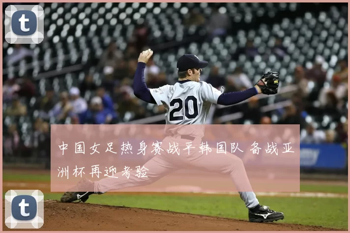 中国女足热身赛战平韩国队 备战亚洲杯再迎考验