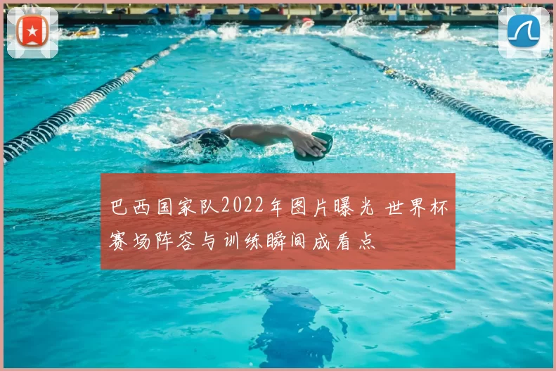 巴西国家队2022年图片曝光 世界杯赛场阵容与训练瞬间成看点