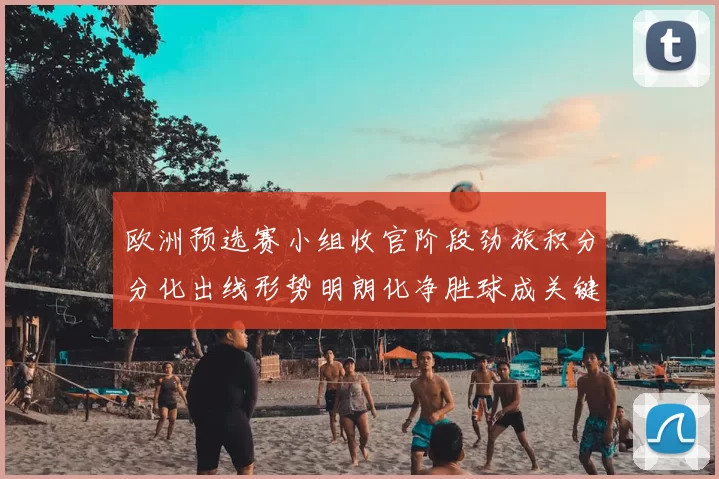 欧洲预选赛小组收官阶段劲旅积分分化出线形势明朗化净胜球成关键