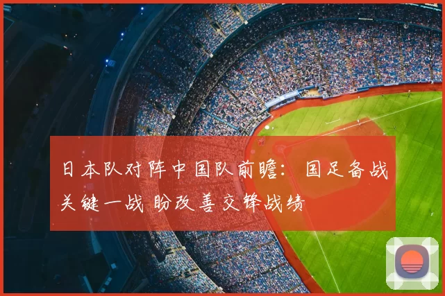 日本队对阵中国队前瞻：国足备战关键一战 盼改善交锋战绩