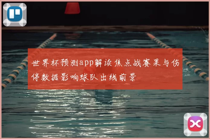 世界杯预测app解读焦点战赛果与伤停数据影响球队出线前景