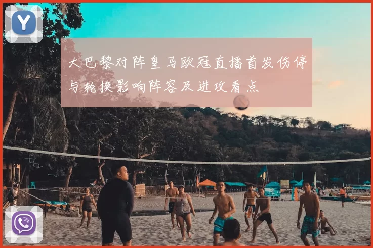 大巴黎对阵皇马欧冠直播首发伤停与轮换影响阵容及进攻看点