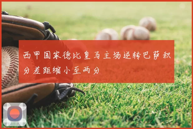 西甲国家德比皇马主场逆转巴萨积分差距缩小至两分