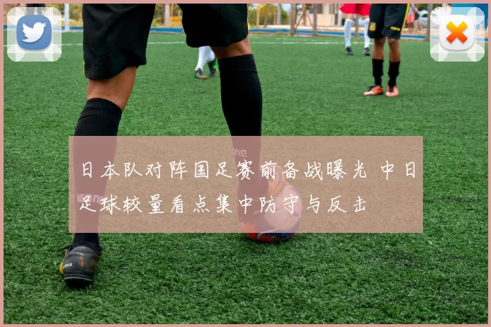 日本队对阵国足赛前备战曝光 中日足球较量看点集中防守与反击