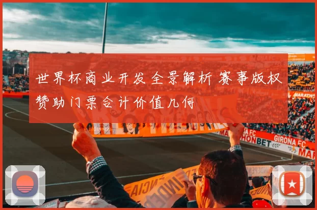 世界杯商业开发全景解析 赛事版权赞助门票合计价值几何