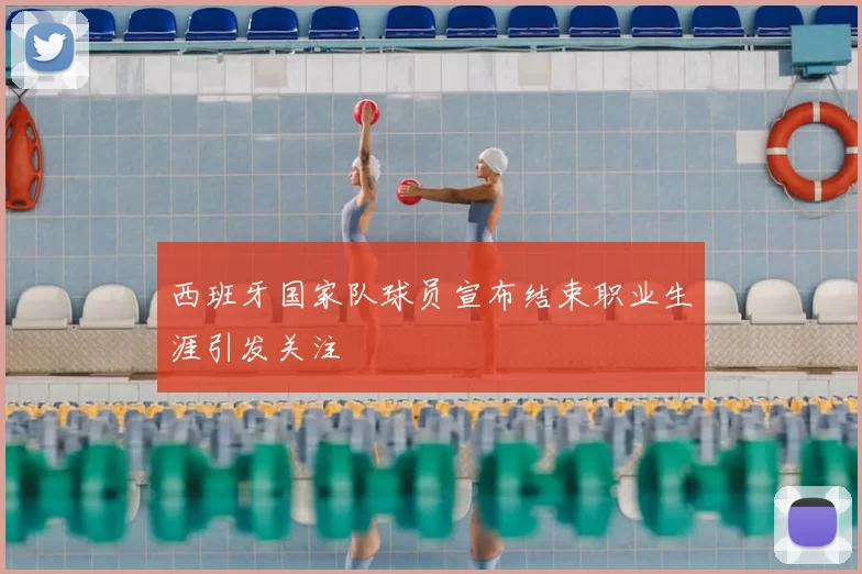 西班牙国家队球员宣布结束职业生涯引发关注