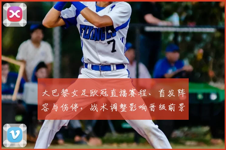 大巴黎女足欧冠直播赛程、首发阵容与伤停，战术调整影响晋级前景