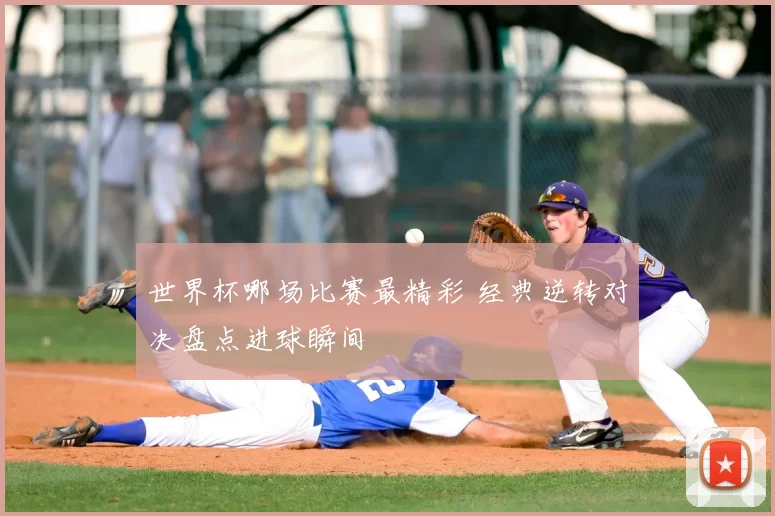 世界杯哪场比赛最精彩 经典逆转对决盘点进球瞬间