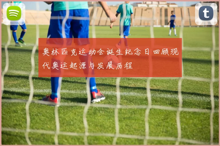 奥林匹克运动会诞生纪念日回顾现代奥运起源与发展历程