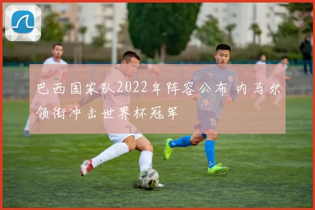 巴西国家队2022年阵容公布 内马尔领衔冲击世界杯冠军