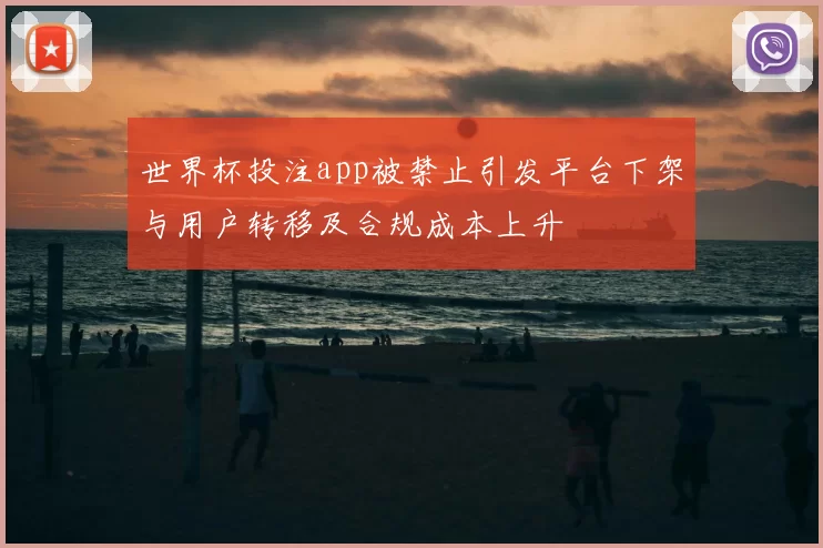世界杯投注app被禁止引发平台下架与用户转移及合规成本上升