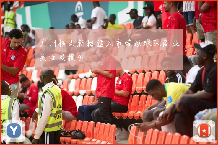 广州恒大新楼盘入市带动球队商业关注度提升
