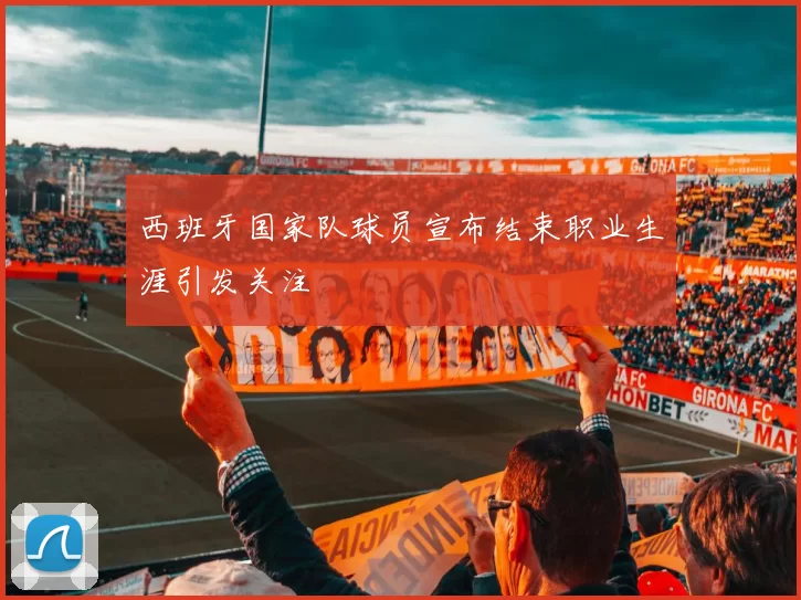 西班牙国家队球员宣布结束职业生涯引发关注