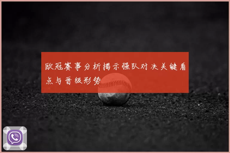 欧冠赛事分析揭示强队对决关键看点与晋级形势