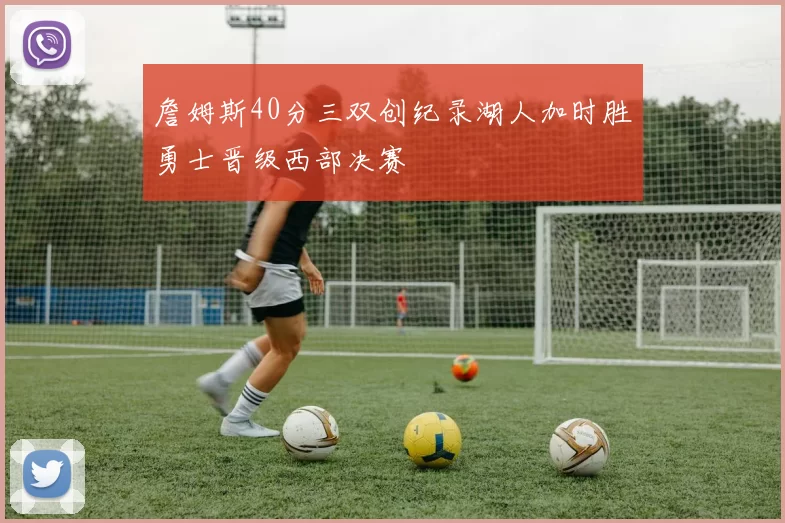 詹姆斯40分三双创纪录湖人加时胜勇士晋级西部决赛