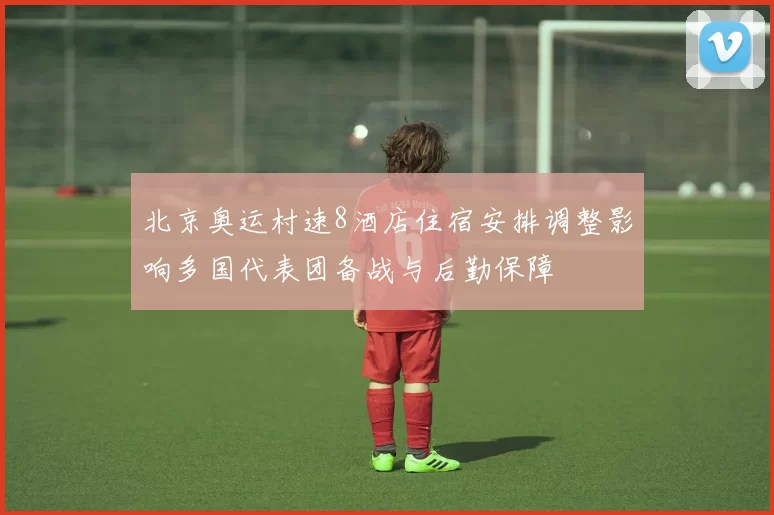 北京奥运村速8酒店住宿安排调整影响多国代表团备战与后勤保障
