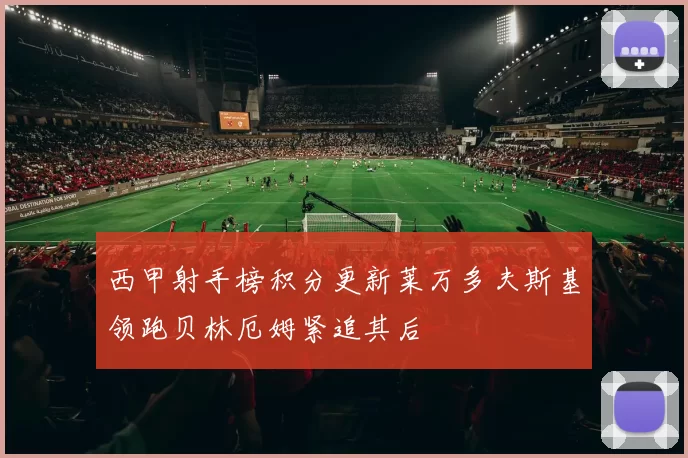 西甲射手榜积分更新莱万多夫斯基领跑贝林厄姆紧追其后