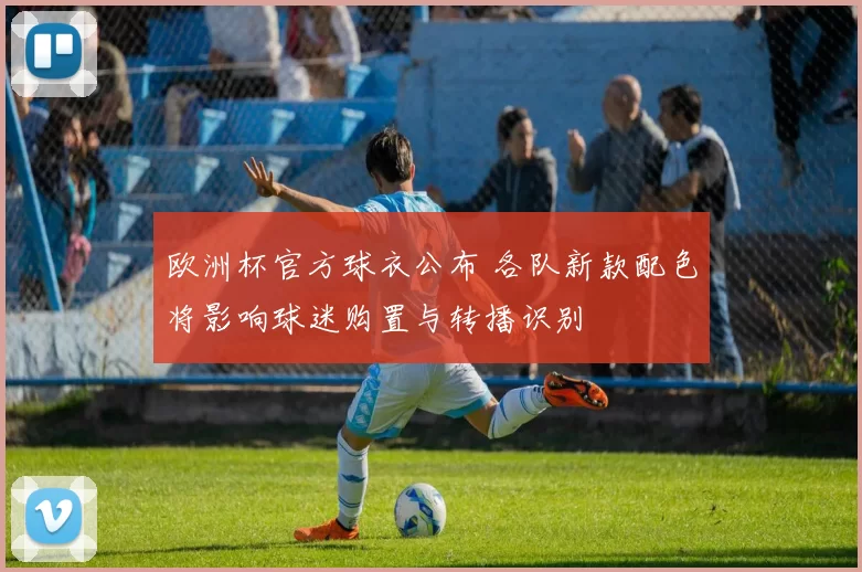欧洲杯官方球衣公布 各队新款配色将影响球迷购置与转播识别