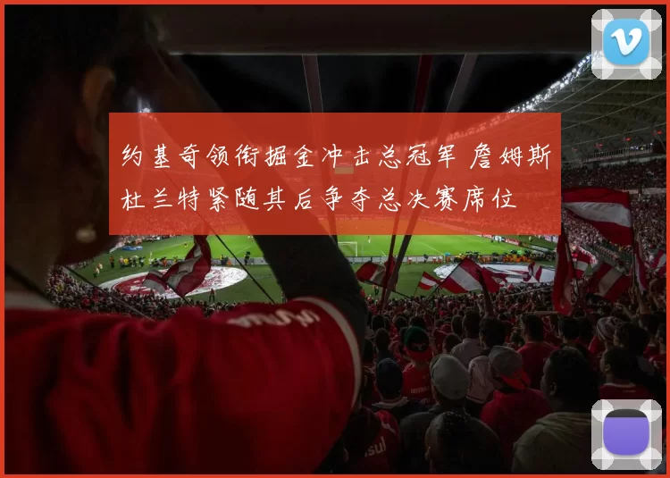 约基奇领衔掘金冲击总冠军 詹姆斯杜兰特紧随其后争夺总决赛席位