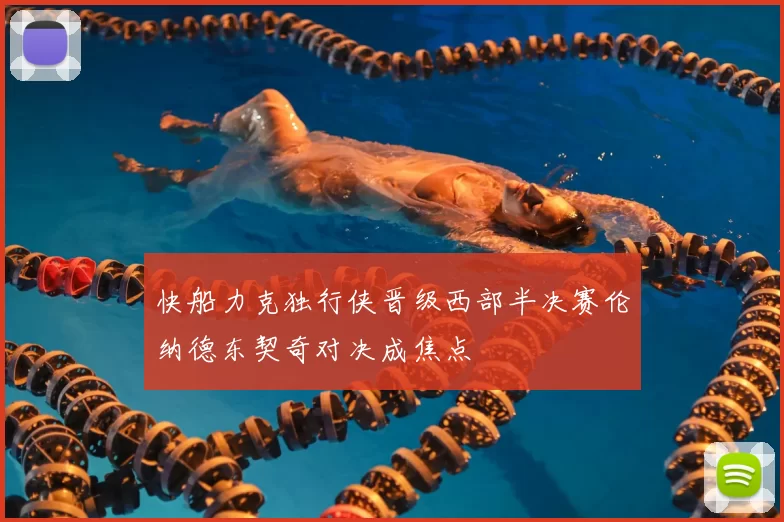 快船力克独行侠晋级西部半决赛伦纳德东契奇对决成焦点