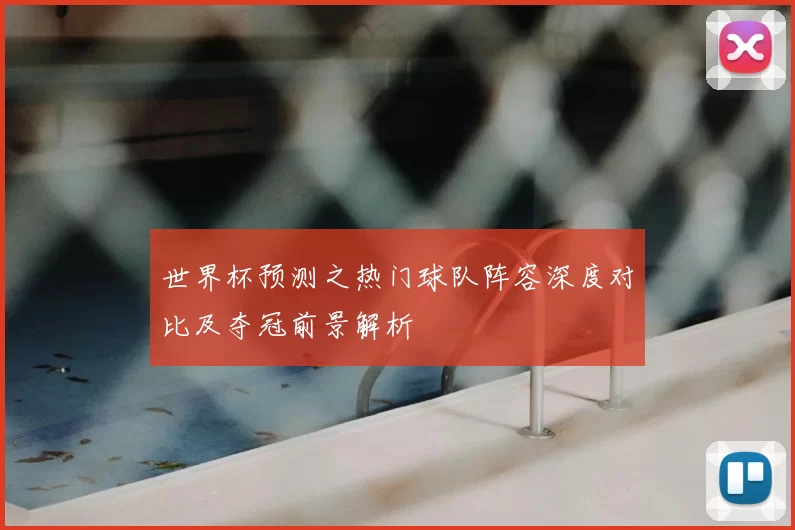 世界杯预测之热门球队阵容深度对比及夺冠前景解析