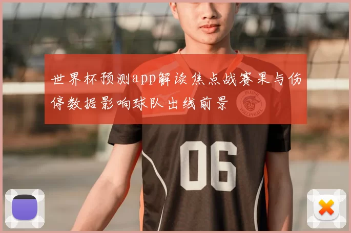 世界杯预测app解读焦点战赛果与伤停数据影响球队出线前景