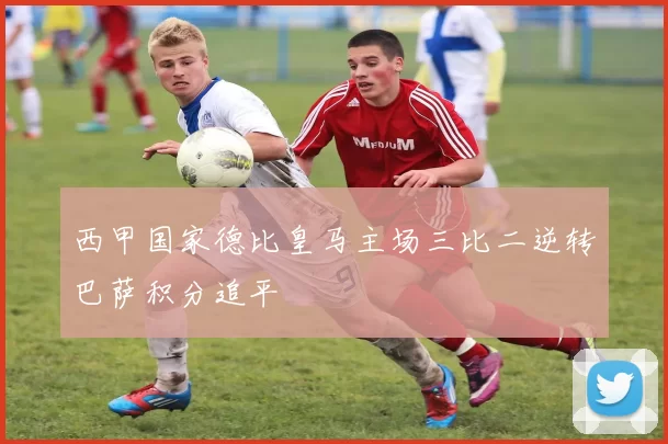 西甲国家德比皇马主场三比二逆转巴萨积分追平