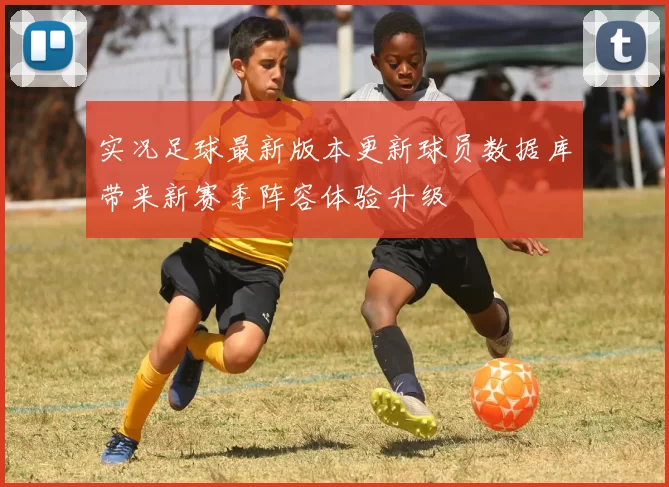 实况足球最新版本更新球员数据库带来新赛季阵容体验升级