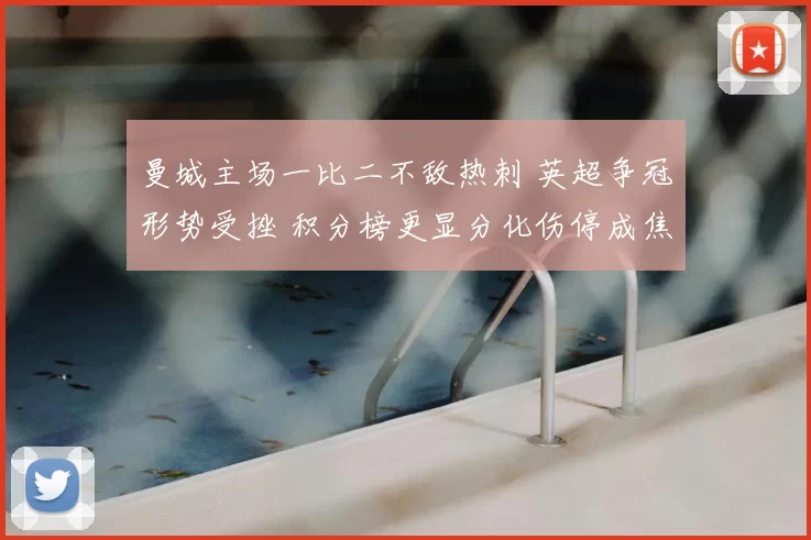 曼城主场一比二不敌热刺 英超争冠形势受挫 积分榜更显分化伤停成焦点