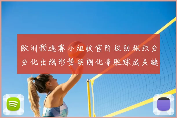 欧洲预选赛小组收官阶段劲旅积分分化出线形势明朗化净胜球成关键
