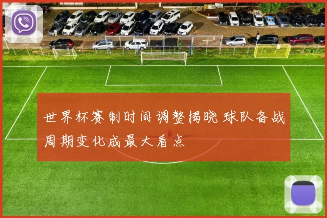 世界杯赛制时间调整揭晓 球队备战周期变化成最大看点