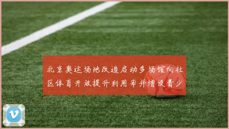 北京奥运场地改造启动多场馆向社区体育开放提升利用率并增设青少年训练