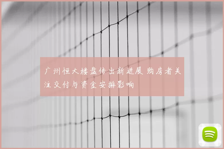 广州恒大楼盘传出新进展 购房者关注交付与资金安排影响