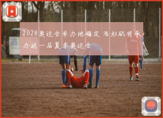 2028奥运会举办地确定 洛杉矶将承办这一届夏季奥运会