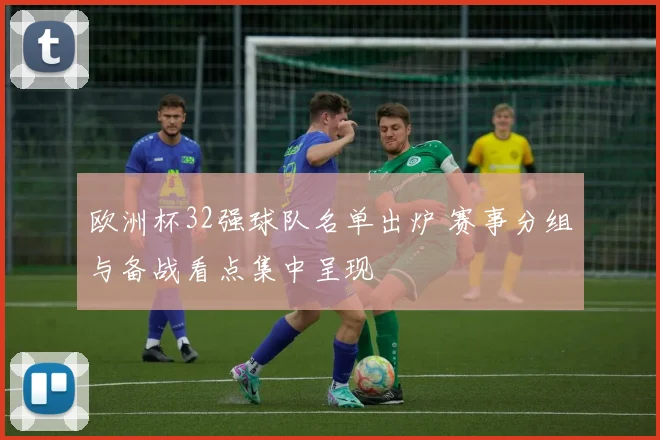 欧洲杯32强球队名单出炉 赛事分组与备战看点集中呈现