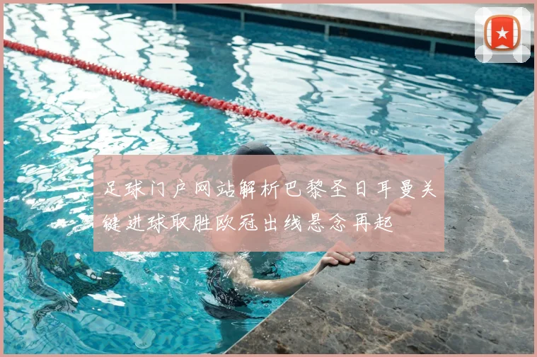 足球门户网站解析巴黎圣日耳曼关键进球取胜欧冠出线悬念再起