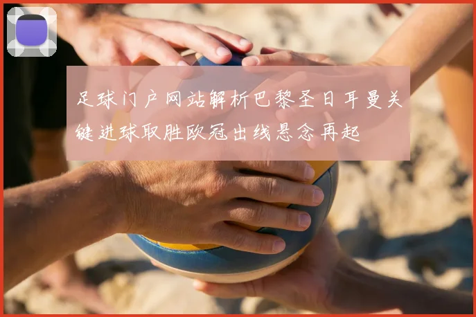 足球门户网站解析巴黎圣日耳曼关键进球取胜欧冠出线悬念再起