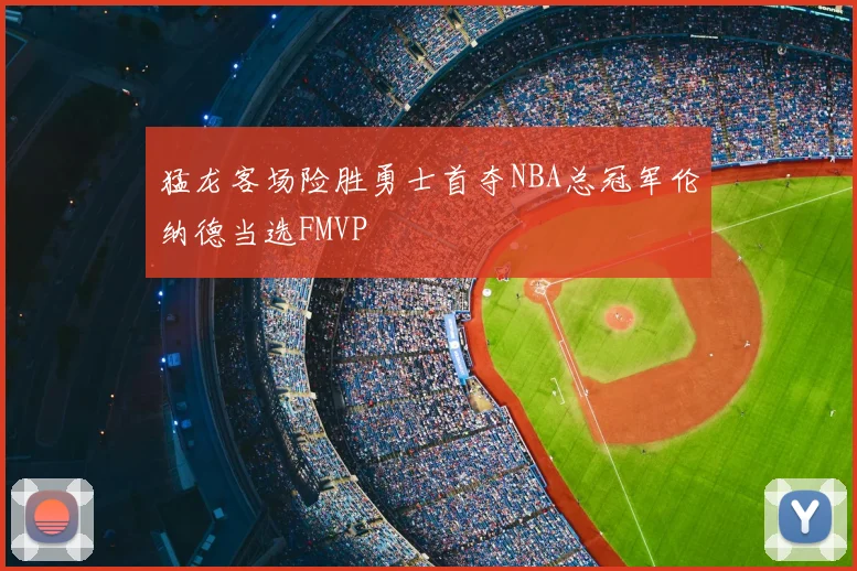 猛龙客场险胜勇士首夺NBA总冠军伦纳德当选FMVP